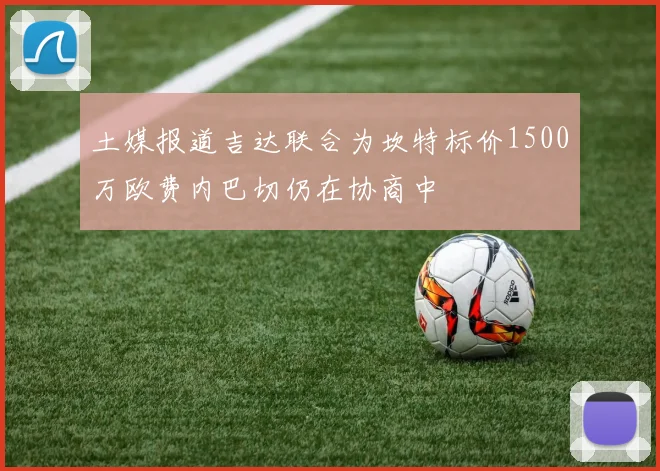 土媒报道吉达联合为坎特标价1500万欧费内巴切仍在协商中