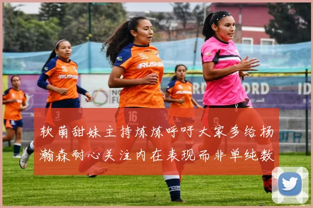 软萌甜妹主持炼炼呼吁大家多给杨瀚森耐心关注内在表现而非单纯数据