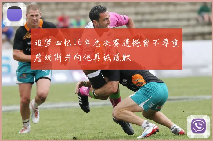 追梦回忆16年总决赛遗憾曾不尊重詹姆斯并向他真诚道歉