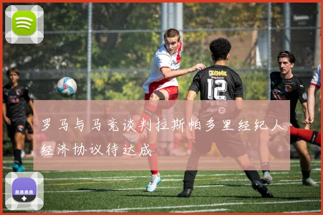 罗马与马竞谈判拉斯帕多里经纪人经济协议待达成