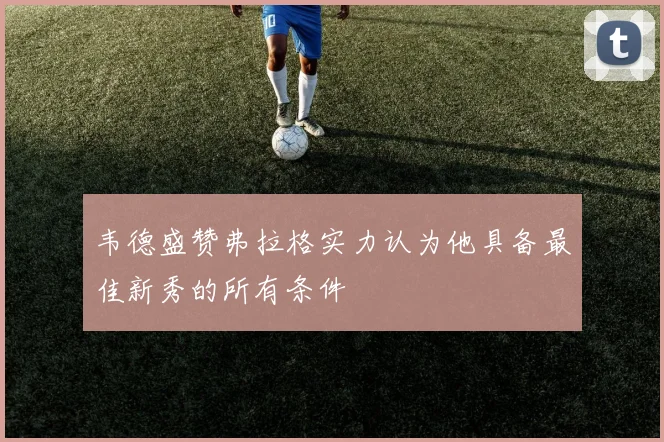 韦德盛赞弗拉格实力认为他具备最佳新秀的所有条件
