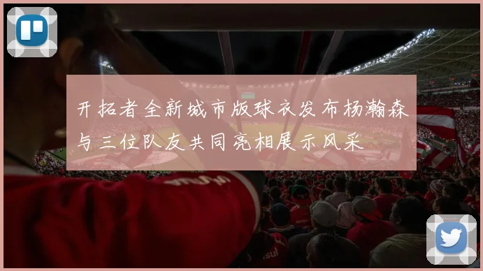 开拓者全新城市版球衣发布杨瀚森与三位队友共同亮相展示风采