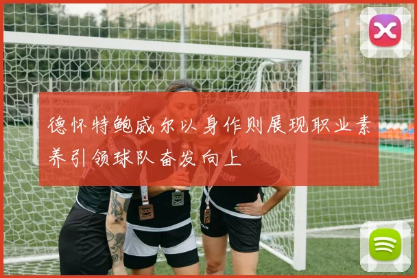 德怀特鲍威尔以身作则展现职业素养引领球队奋发向上