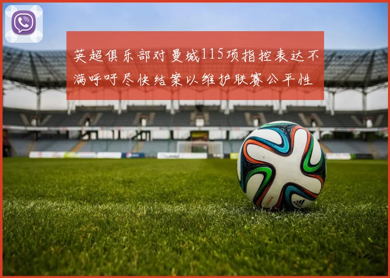 英超俱乐部对曼城115项指控表达不满呼吁尽快结案以维护联赛公平性