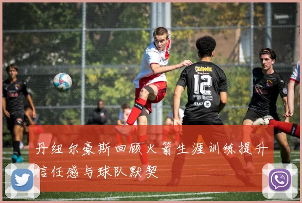 丹纽尔豪斯回顾火箭生涯训练提升信任感与球队默契