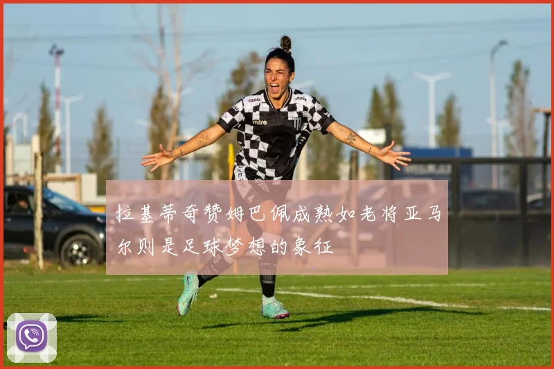拉基蒂奇赞姆巴佩成熟如老将亚马尔则是足球梦想的象征