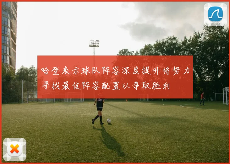哈登表示球队阵容深度提升将努力寻找最佳阵容配置以争取胜利