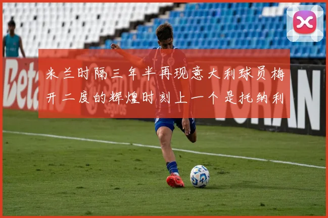 米兰时隔三年半再现意大利球员梅开二度的辉煌时刻上一个是托纳利