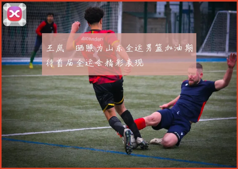 王岚嵚晒照为山东全运男篮加油期待首届全运会精彩表现