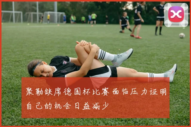 聚勒缺席德国杯比赛面临压力证明自己的机会日益减少