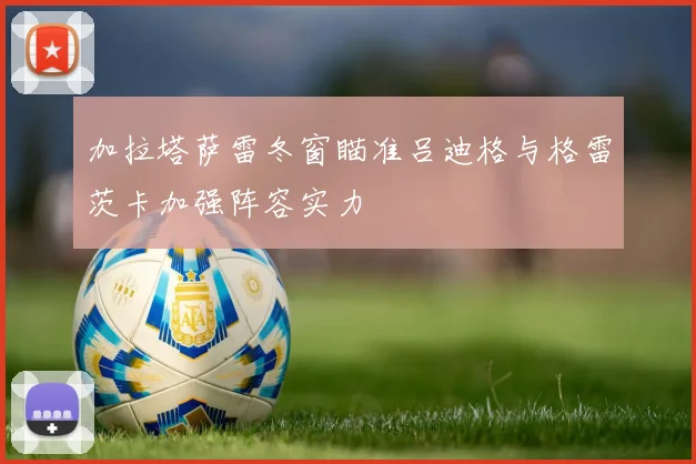 加拉塔萨雷冬窗瞄准吕迪格与格雷茨卡加强阵容实力