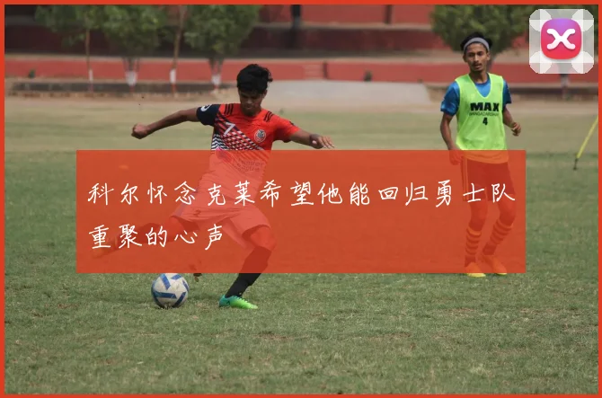 科尔怀念克莱希望他能回归勇士队重聚的心声
