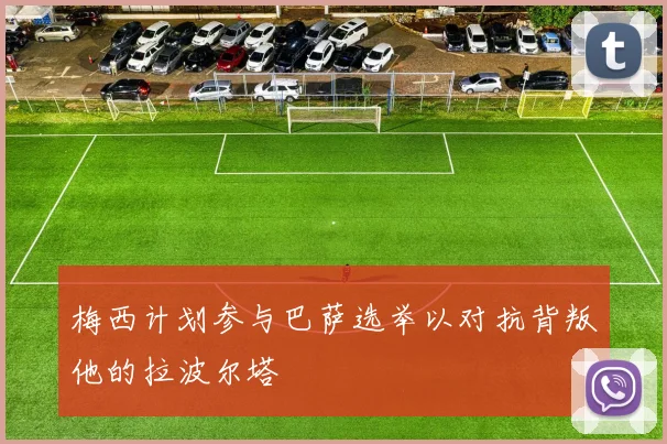 梅西计划参与巴萨选举以对抗背叛他的拉波尔塔