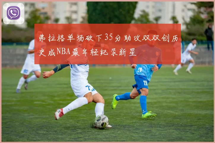 弗拉格单场砍下35分助攻双双创历史成NBA最年轻纪录新星