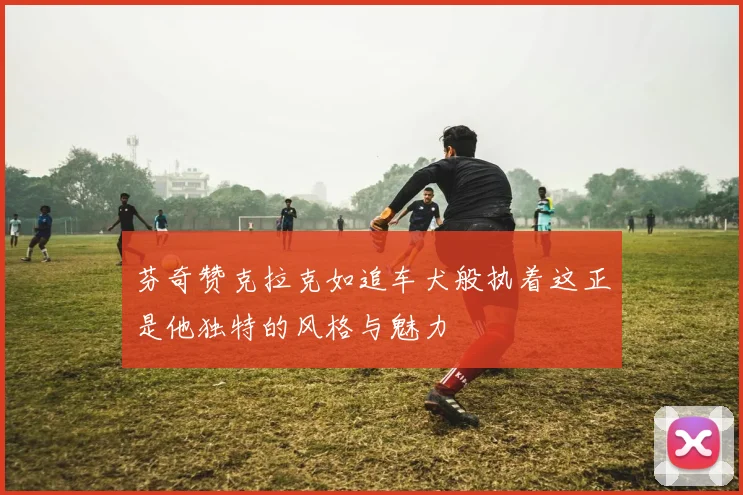 芬奇赞克拉克如追车犬般执着这正是他独特的风格与魅力