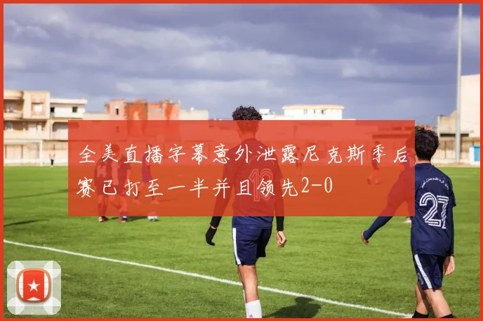 全美直播字幕意外泄露尼克斯季后赛已打至一半并且领先2-0