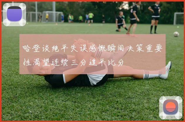 哈登谈绝平失误感慨瞬间决策重要性渴望连续三分追平比分