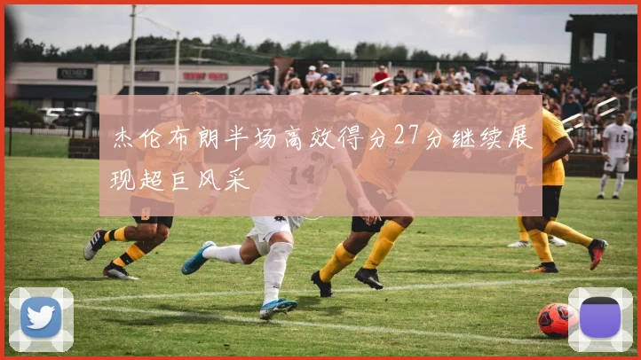 杰伦布朗半场高效得分27分继续展现超巨风采