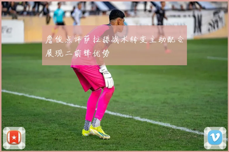 詹俊点评萨拉赫战术转变主动配合展现二前锋优势