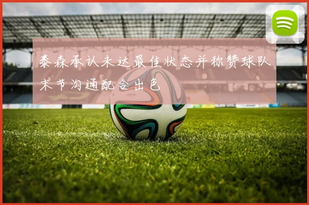 泰森承认未达最佳状态并称赞球队末节沟通配合出色