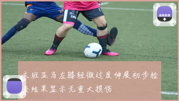 文班亚马左膝轻微过度伸展初步检查结果显示无重大损伤