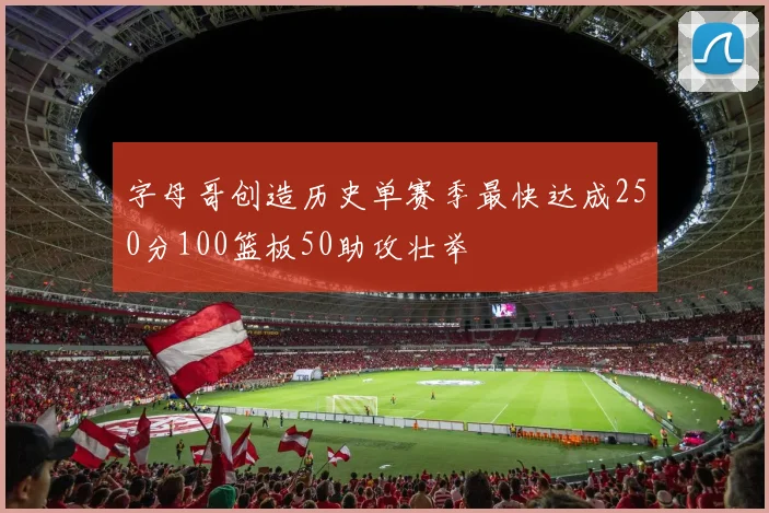 字母哥创造历史单赛季最快达成250分100篮板50助攻壮举