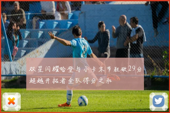 双星闪耀哈登与小卡末节狂砍29分超越开拓者全队得分之和