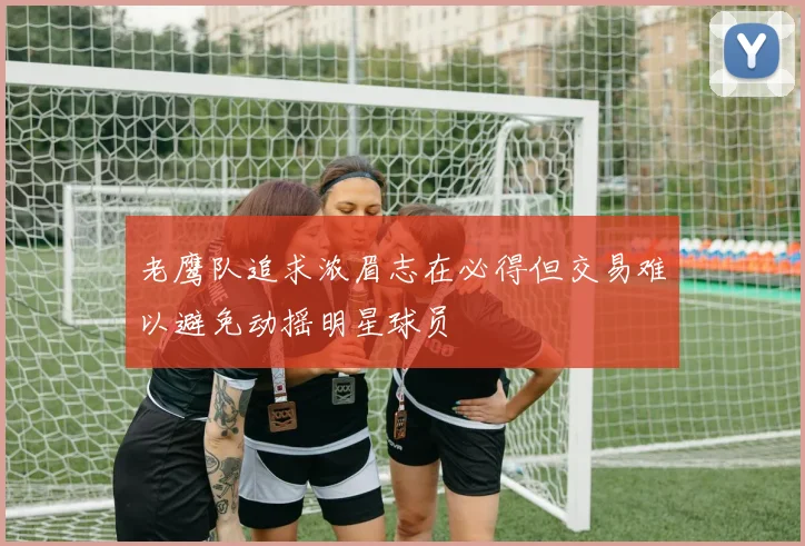 老鹰队追求浓眉志在必得但交易难以避免动摇明星球员