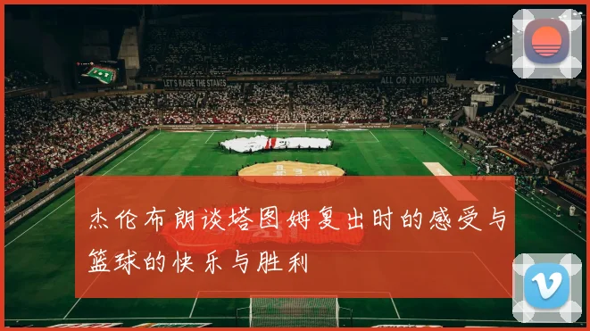 杰伦布朗谈塔图姆复出时的感受与篮球的快乐与胜利