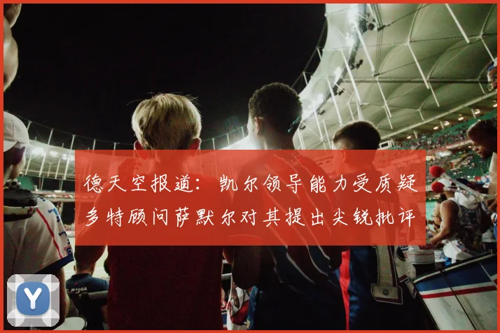 德天空报道：凯尔领导能力受质疑多特顾问萨默尔对其提出尖锐批评