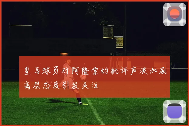 皇马球员对阿隆索的批评声浪加剧高层态度引发关注