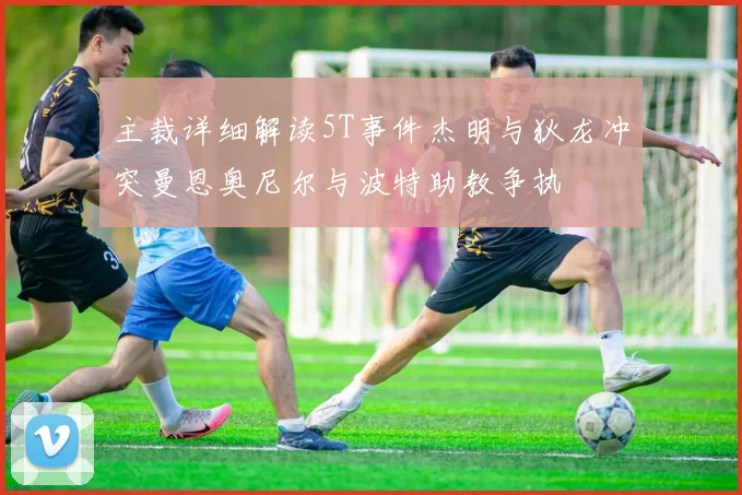 主裁详细解读5T事件杰明与狄龙冲突曼恩奥尼尔与波特助教争执