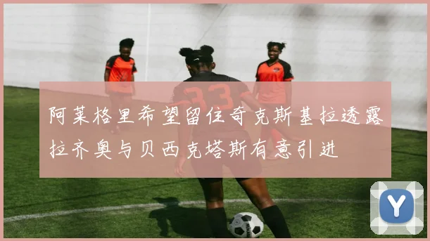 阿莱格里希望留住奇克斯基拉透露拉齐奥与贝西克塔斯有意引进