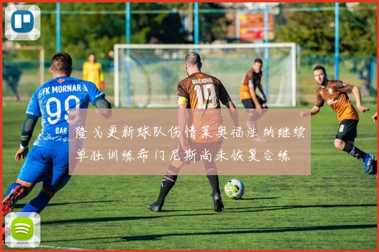 隆戈更新球队伤情莱奥福法纳继续单独训练希门尼斯尚未恢复合练