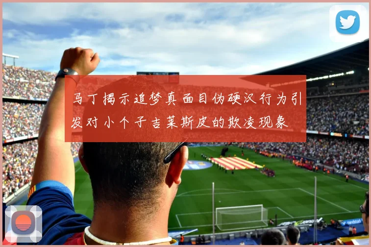 马丁揭示追梦真面目伪硬汉行为引发对小个子吉莱斯皮的欺凌现象