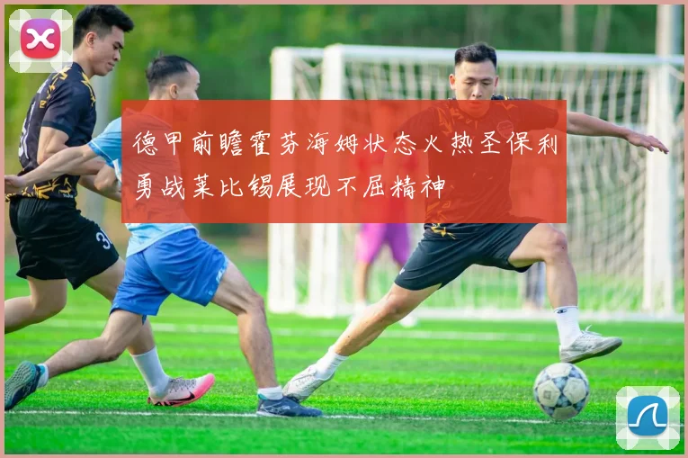 德甲前瞻霍芬海姆状态火热圣保利勇战莱比锡展现不屈精神