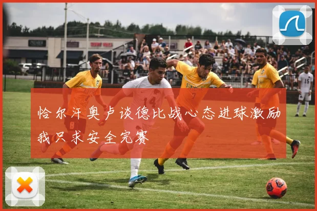 恰尔汗奥卢谈德比战心态进球激励我只求安全完赛