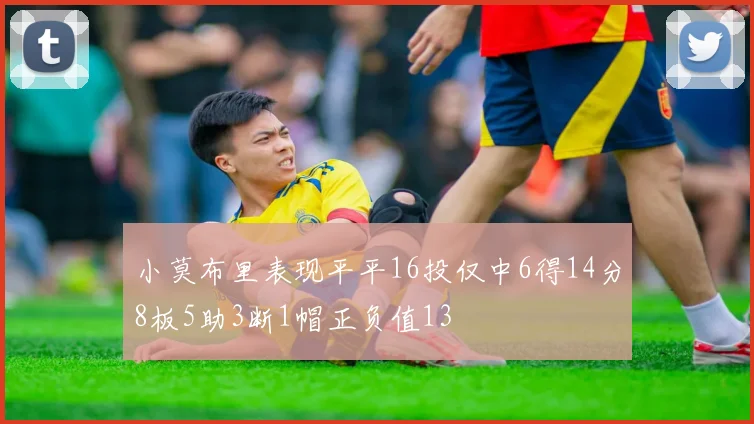 小莫布里表现平平16投仅中6得14分8板5助3断1帽正负值13