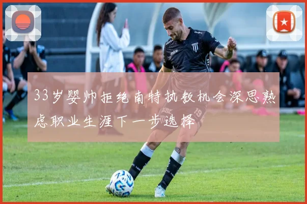 33岁婴帅拒绝南特执教机会深思熟虑职业生涯下一步选择